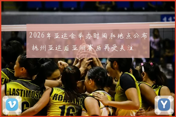 2026年亚运会举办时间和地点公布 杭州亚运后亚洲赛历再受关注