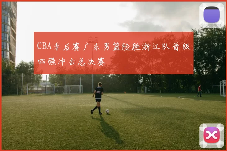 CBA季后赛广东男篮险胜浙江队晋级四强冲击总决赛