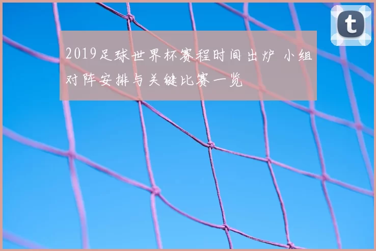 2019足球世界杯赛程时间出炉 小组对阵安排与关键比赛一览