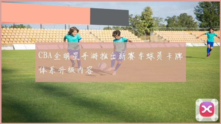 CBA全明星手游推出新赛季球员卡牌体系升级内容