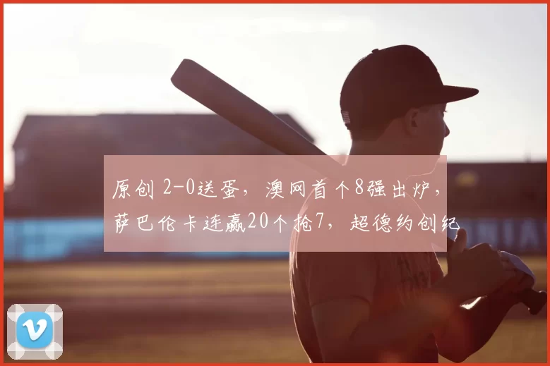 原创 2-0送蛋，澳网首个8强出炉，萨巴伦卡连赢20个抢7，超德约创纪录