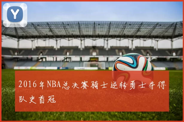 2016年NBA总决赛骑士逆转勇士夺得队史首冠