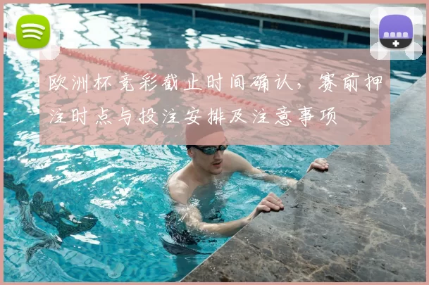 欧洲杯竞彩截止时间确认，赛前押注时点与投注安排及注意事项