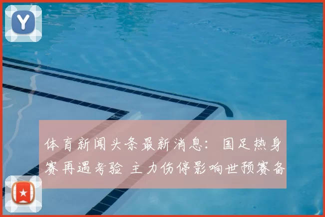 体育新闻头条最新消息：国足热身赛再遇考验 主力伤停影响世预赛备战