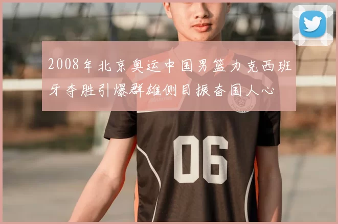 2008年北京奥运中国男篮力克西班牙夺胜引爆群雄侧目振奋国人心
