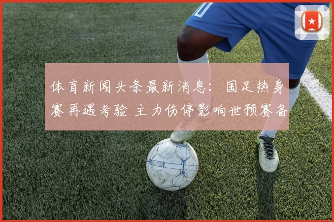 体育新闻头条最新消息：国足热身赛再遇考验 主力伤停影响世预赛备战