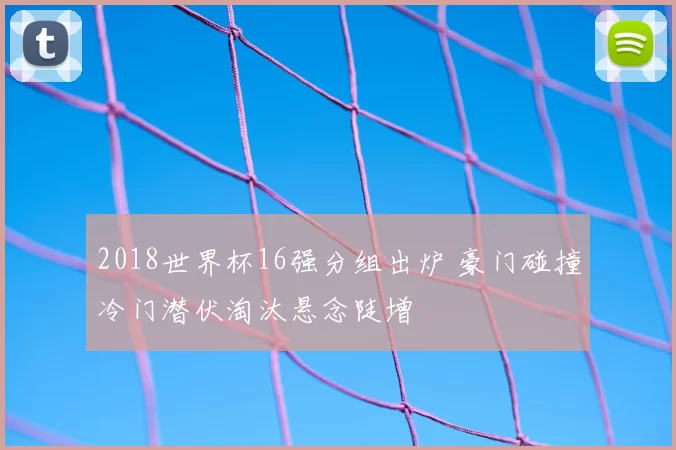 2018世界杯16强分组出炉 豪门碰撞冷门潜伏淘汰悬念陡增