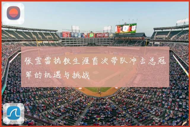 张雪雷执教生涯首次带队冲击总冠军的机遇与挑战