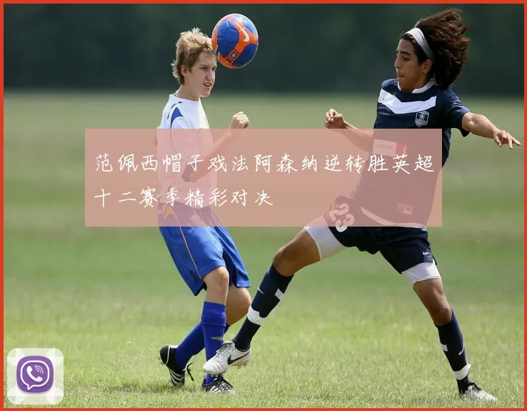 范佩西帽子戏法阿森纳逆转胜英超十二赛季精彩对决