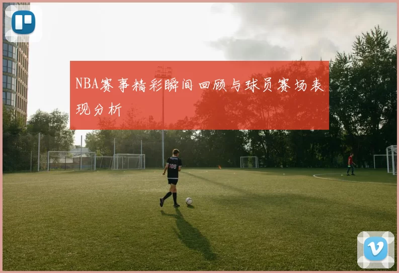 NBA赛事精彩瞬间回顾与球员赛场表现分析