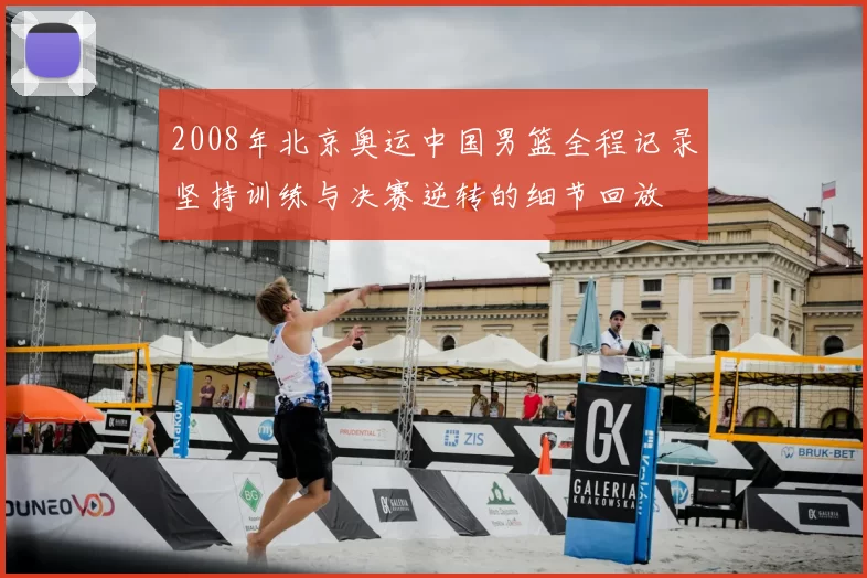 2008年北京奥运中国男篮全程记录坚持训练与决赛逆转的细节回放