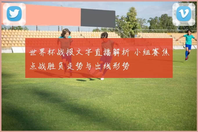 世界杯战报文字直播解析 小组赛焦点战胜负走势与出线形势