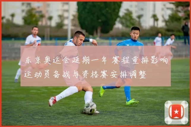 东京奥运会延期一年 赛程重排影响运动员备战与资格赛安排调整