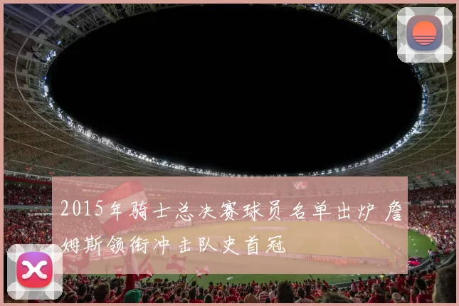 2015年骑士总决赛球员名单出炉 詹姆斯领衔冲击队史首冠