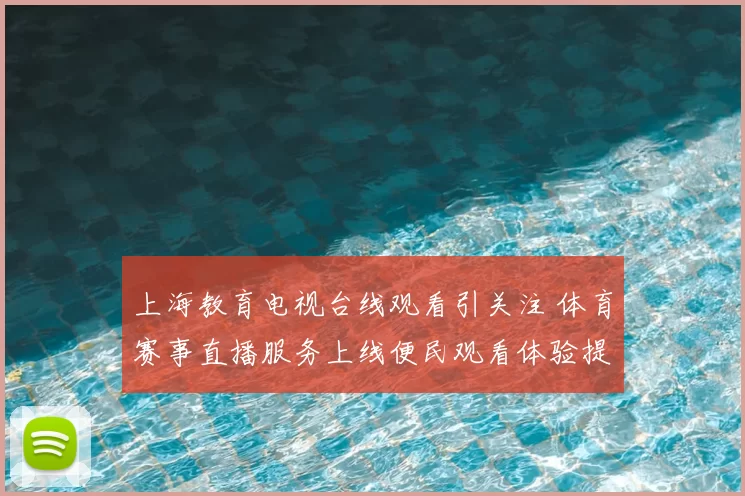 上海教育电视台线观看引关注 体育赛事直播服务上线便民观看体验提升