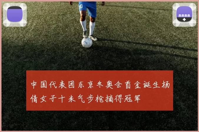 中国代表团东京冬奥会首金诞生杨倩女子十米气步枪摘得冠军