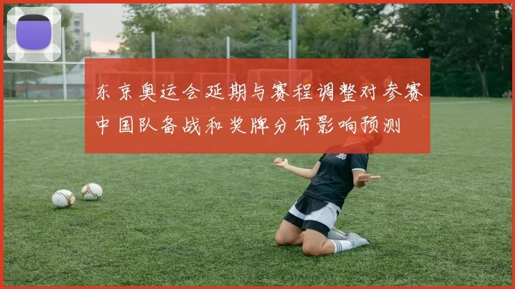 东京奥运会延期与赛程调整对参赛中国队备战和奖牌分布影响预测