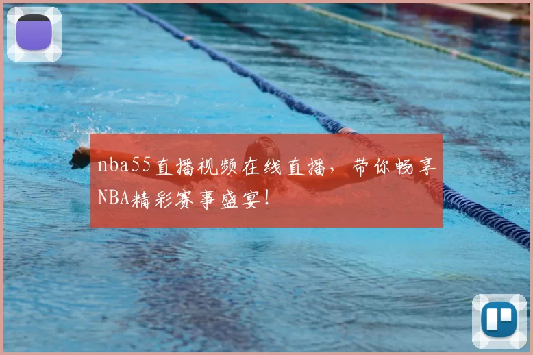 nba55直播视频在线直播，带你畅享NBA精彩赛事盛宴！