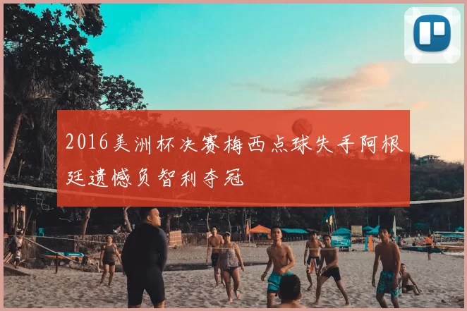 2016美洲杯决赛梅西点球失手阿根廷遗憾负智利夺冠