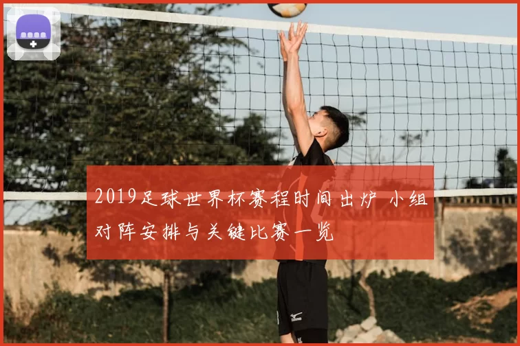 2019足球世界杯赛程时间出炉 小组对阵安排与关键比赛一览