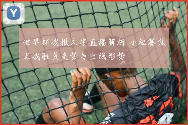 世界杯战报文字直播解析 小组赛焦点战胜负走势与出线形势