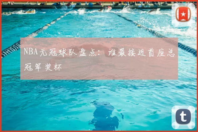NBA无冠球队盘点：谁最接近首座总冠军奖杯