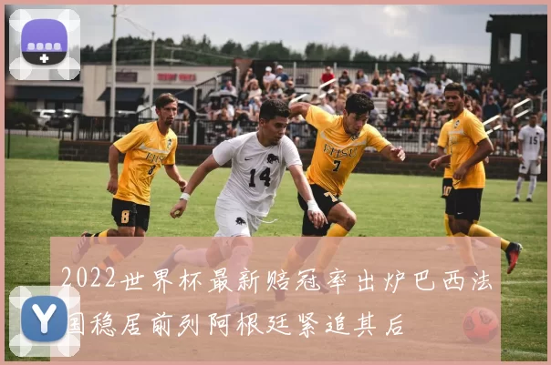 2022世界杯最新赔冠率出炉巴西法国稳居前列阿根廷紧追其后