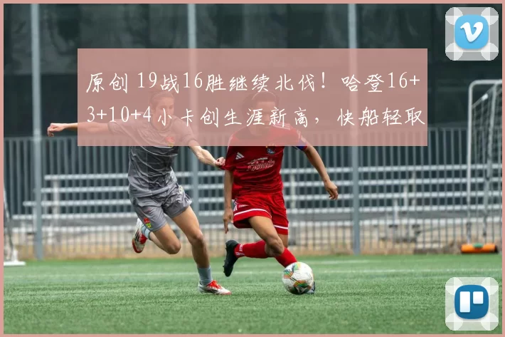 原创 19战16胜继续北伐！哈登16+3+10+4小卡创生涯新高，快船轻取爵士