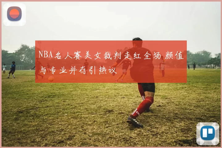 NBA名人赛美女裁判走红全场 颜值与专业并存引热议