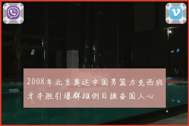 2008年北京奥运中国男篮力克西班牙夺胜引爆群雄侧目振奋国人心