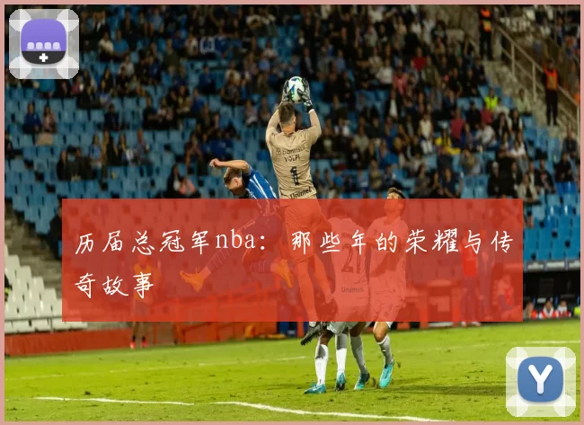 历届总冠军nba：那些年的荣耀与传奇故事