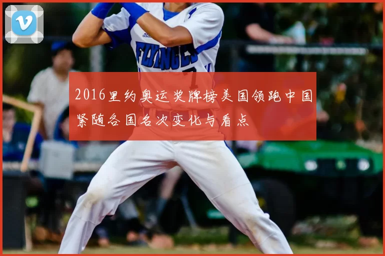 2016里约奥运奖牌榜美国领跑中国紧随各国名次变化与看点