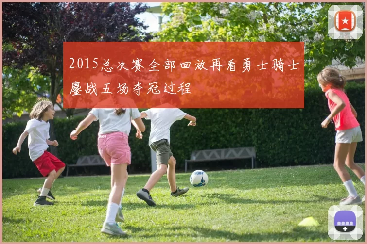 2015总决赛全部回放再看勇士骑士鏖战五场夺冠过程