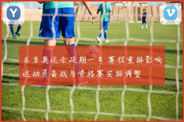 东京奥运会延期一年 赛程重排影响运动员备战与资格赛安排调整