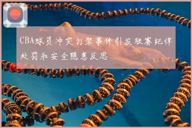 CBA球员冲突打架事件引发联赛纪律处罚和安全隐患反思