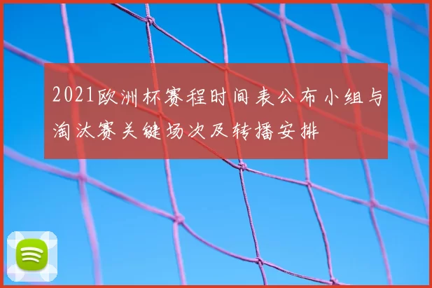 2021欧洲杯赛程时间表公布小组与淘汰赛关键场次及转播安排