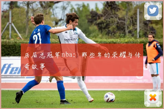 历届总冠军nba：那些年的荣耀与传奇故事