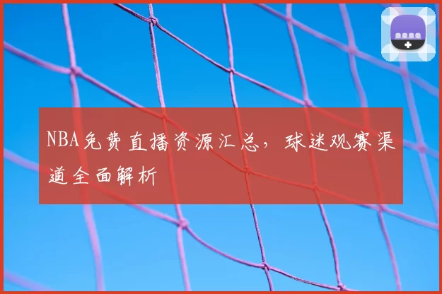 NBA免费直播资源汇总,球迷观赛渠道全面解析