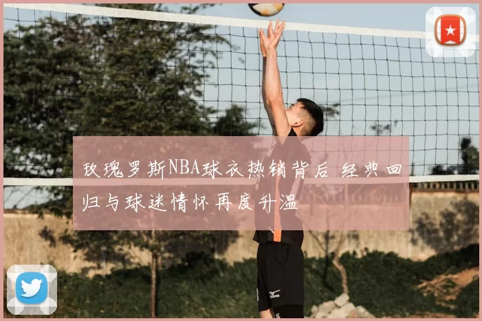 玫瑰罗斯NBA球衣热销背后 经典回归与球迷情怀再度升温