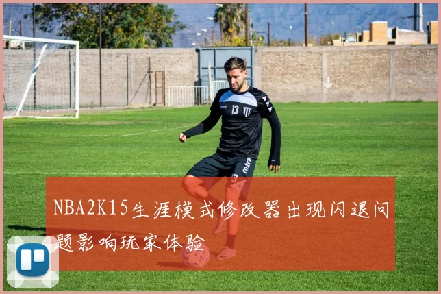 NBA2K15生涯模式修改器出现闪退问题影响玩家体验