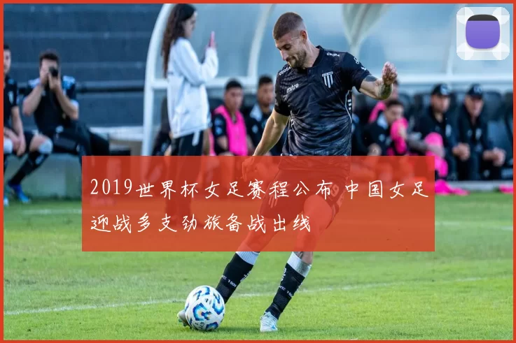 2019世界杯女足赛程公布 中国女足迎战多支劲旅备战出线