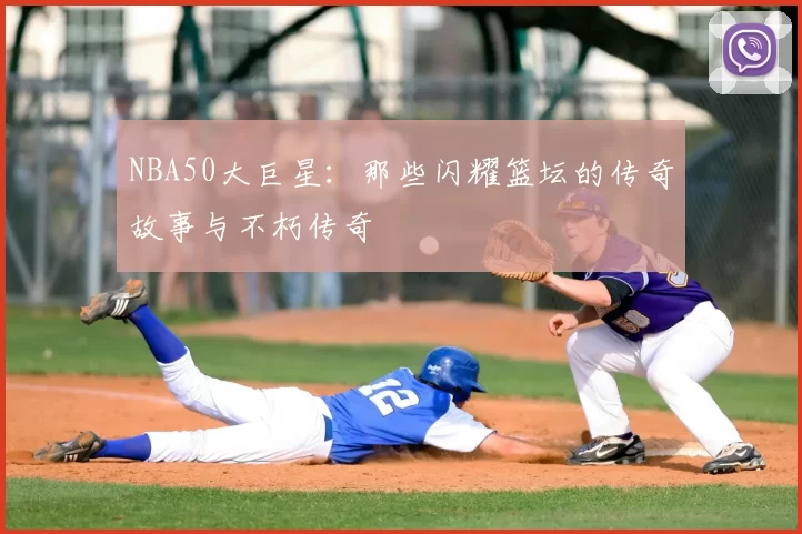 NBA50大巨星：那些闪耀篮坛的传奇故事与不朽传奇