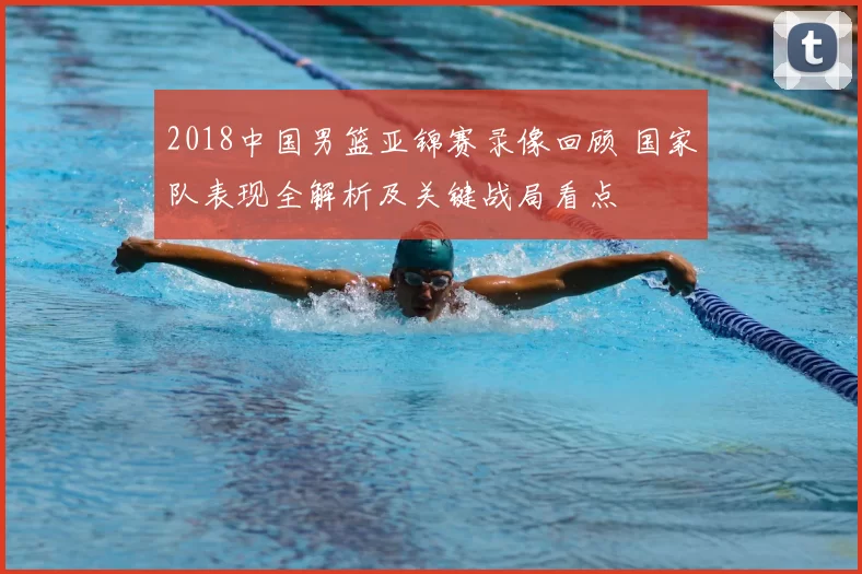 2018中国男篮亚锦赛录像回顾 国家队表现全解析及关键战局看点