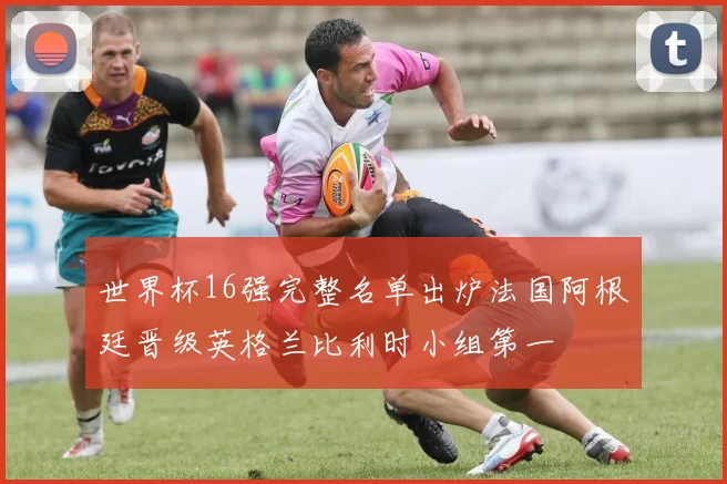 世界杯16强完整名单出炉法国阿根廷晋级英格兰比利时小组第一