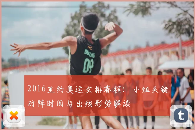 2016里约奥运女排赛程：小组关键对阵时间与出线形势解读