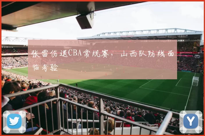 张雷伤退CBA常规赛，山西队防线面临考验