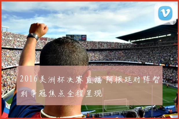 2016美洲杯决赛直播 阿根廷对阵智利争冠焦点全程呈现