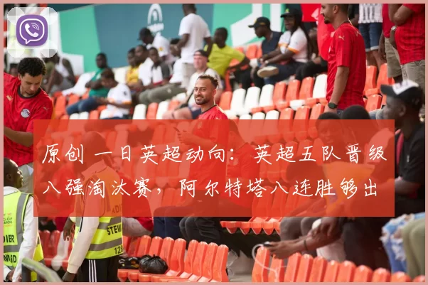 原创 一日英超动向：英超五队晋级八强淘汰赛，阿尔特塔八连胜够出色