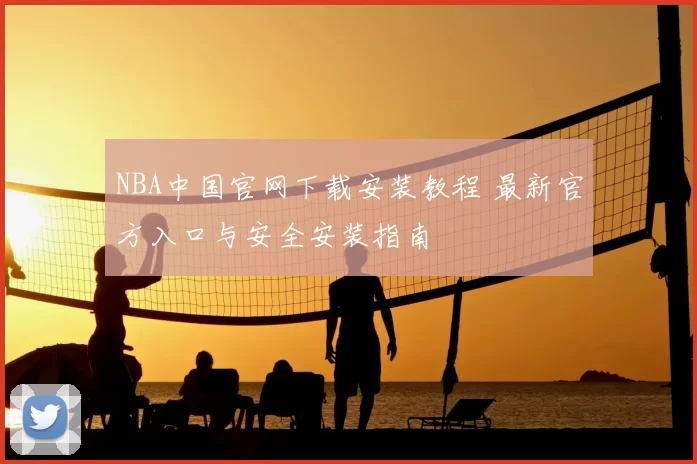 NBA中国官网下载安装教程 最新官方入口与安全安装指南