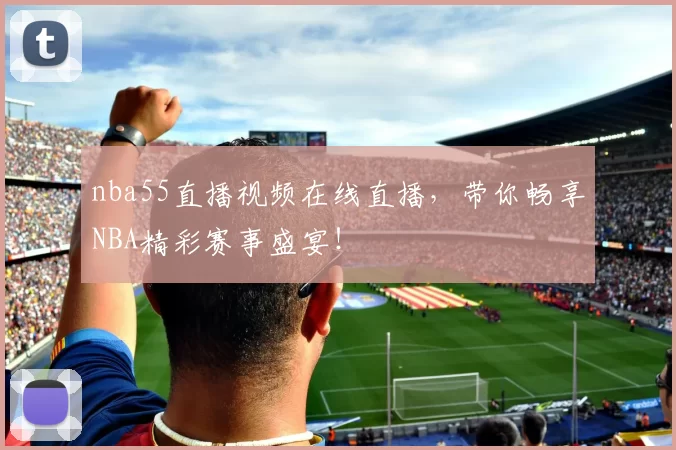 nba55直播视频在线直播,带你畅享NBA精彩赛事盛宴!